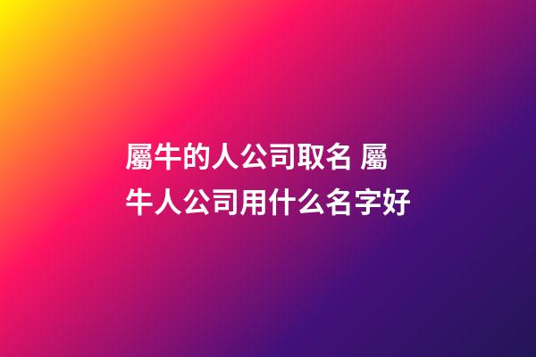屬牛的人公司取名 屬牛人公司用什么名字好-第1張-公司起名-玄機派